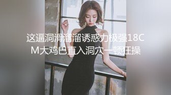 这逼洞滑溜溜诱惑力极强18CM大鸡巴直入洞穴一顿狂操